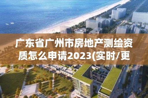 廣東省廣州市房地產測繪資質怎么申請2023(實時/更新中)