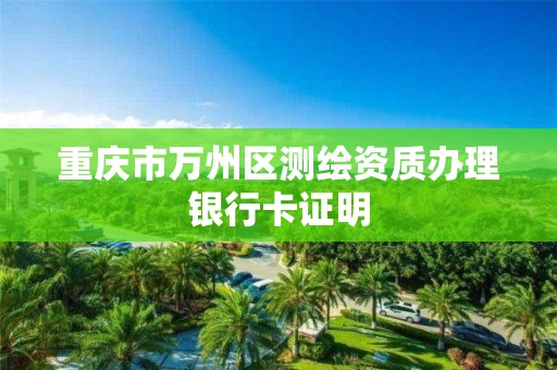 重慶市萬州區(qū)測繪資質(zhì)辦理銀行卡證明