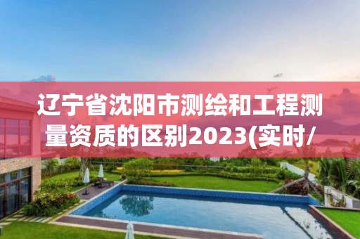 遼寧省沈陽市測繪和工程測量資質的區別2023(實時/更新中)