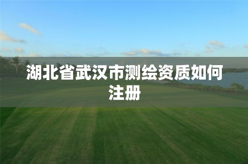 湖北省武漢市測繪資質如何注冊