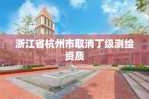 浙江省杭州市取消丁級測繪資質