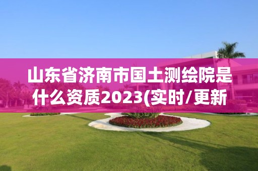 山東省濟南市國土測繪院是什么資質2023(實時/更新中)