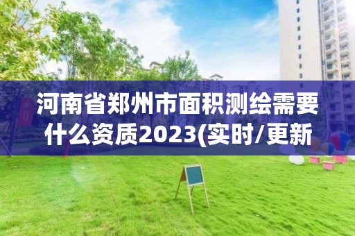 河南省鄭州市面積測(cè)繪需要什么資質(zhì)2023(實(shí)時(shí)/更新中)