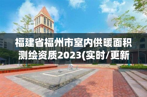 福建省福州市室內供暖面積測繪資質2023(實時/更新中)