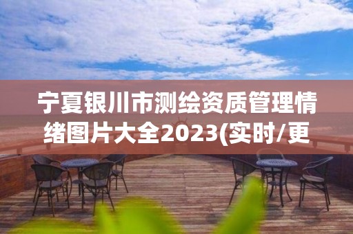 寧夏銀川市測繪資質管理情緒圖片大全2023(實時/更新中)