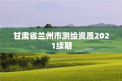 甘肅省蘭州市測繪資質2021續(xù)期