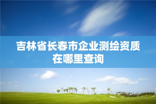 吉林省長春市企業測繪資質在哪里查詢