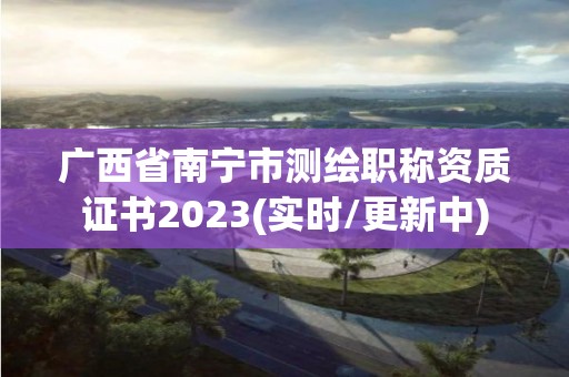 廣西省南寧市測繪職稱資質證書2023(實時/更新中)