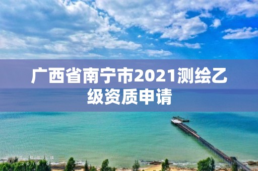 廣西省南寧市2021測繪乙級資質(zhì)申請