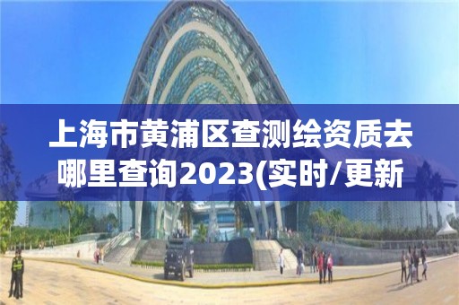 上海市黃浦區查測繪資質去哪里查詢2023(實時/更新中)