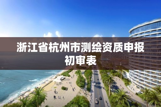 浙江省杭州市測繪資質申報初審表