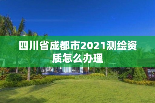 四川省成都市2021測繪資質怎么辦理