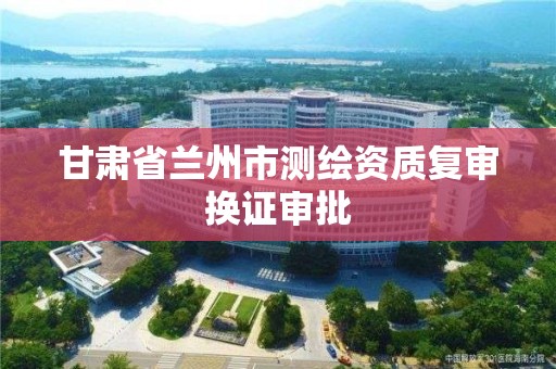 甘肅省蘭州市測繪資質復審換證審批