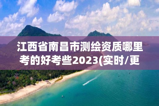 江西省南昌市測繪資質哪里考的好考些2023(實時/更新中)