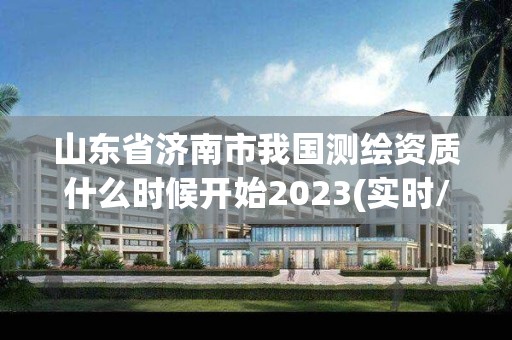 山東省濟南市我國測繪資質什么時候開始2023(實時/更新中)