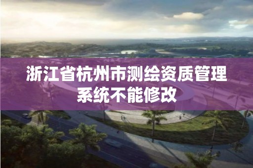 浙江省杭州市測繪資質管理系統不能修改