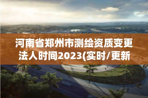 河南省鄭州市測(cè)繪資質(zhì)變更法人時(shí)間2023(實(shí)時(shí)/更新中)