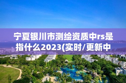 寧夏銀川市測繪資質中rs是指什么2023(實時/更新中)