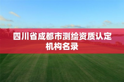 四川省成都市測繪資質(zhì)認(rèn)定機(jī)構(gòu)名錄