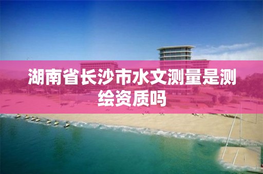 湖南省長沙市水文測量是測繪資質嗎