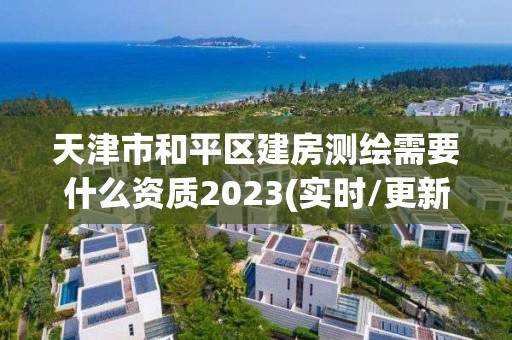 天津市和平區建房測繪需要什么資質2023(實時/更新中)