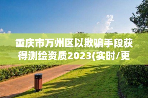 重慶市萬州區以欺騙手段獲得測繪資質2023(實時/更新中)