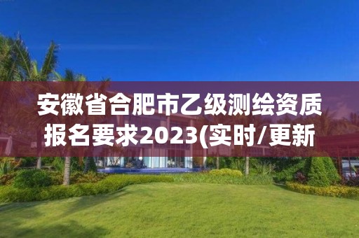 安徽省合肥市乙級測繪資質報名要求2023(實時/更新中)