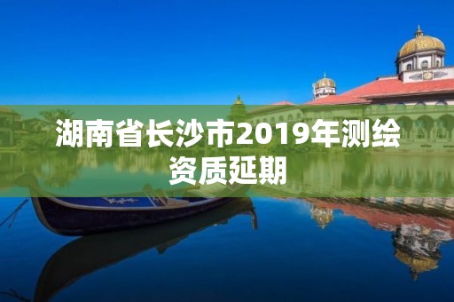 湖南省長沙市2019年測繪資質延期