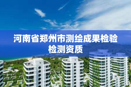 河南省鄭州市測繪成果檢驗檢測資質