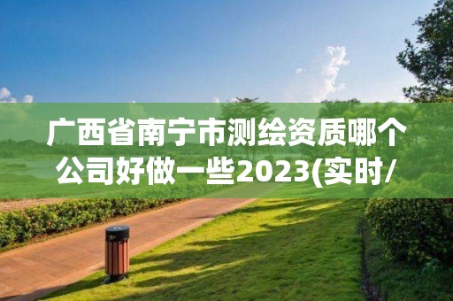 廣西省南寧市測繪資質哪個公司好做一些2023(實時/更新中)