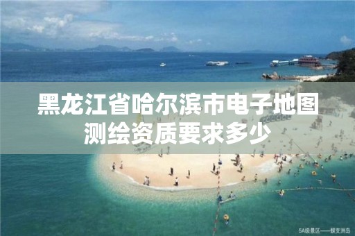 黑龍江省哈爾濱市電子地圖測(cè)繪資質(zhì)要求多少