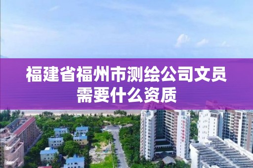 福建省福州市測(cè)繪公司文員需要什么資質(zhì)