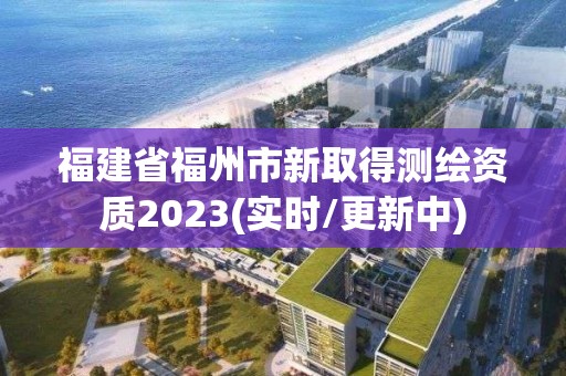 福建省福州市新取得測繪資質2023(實時/更新中)