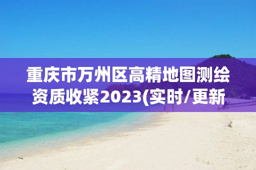 重慶市萬州區高精地圖測繪資質收緊2023(實時/更新中)