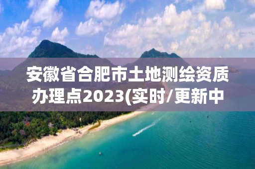 安徽省合肥市土地測繪資質辦理點2023(實時/更新中)