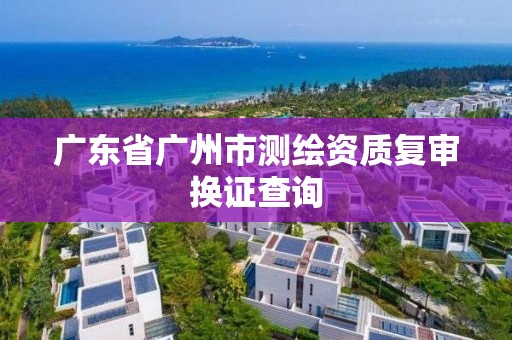 廣東省廣州市測繪資質復審換證查詢