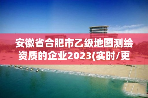 安徽省合肥市乙級地圖測繪資質(zhì)的企業(yè)2023(實(shí)時(shí)/更新中)