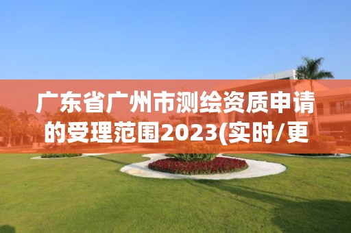 廣東省廣州市測繪資質申請的受理范圍2023(實時/更新中)