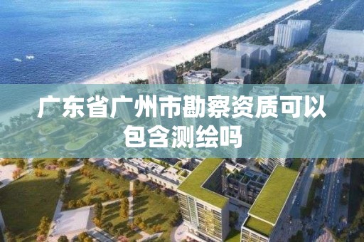 廣東省廣州市勘察資質(zhì)可以包含測繪嗎