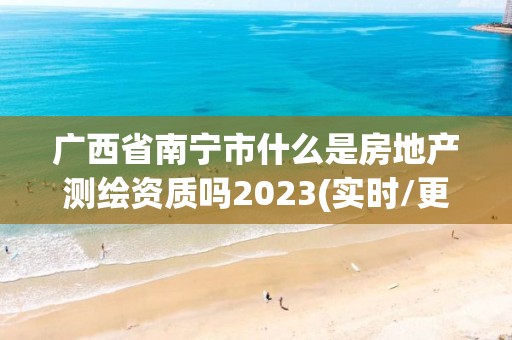 廣西省南寧市什么是房地產測繪資質嗎2023(實時/更新中)