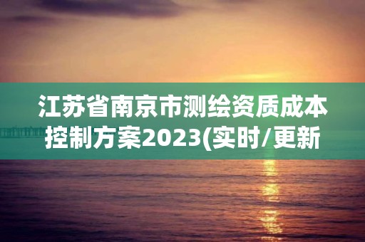 江蘇省南京市測(cè)繪資質(zhì)成本控制方案2023(實(shí)時(shí)/更新中)