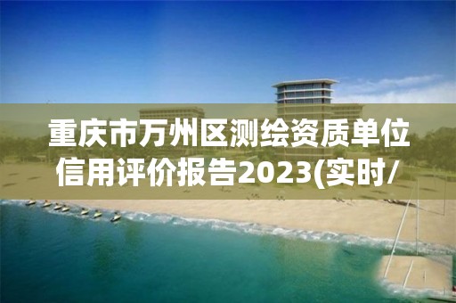 重慶市萬州區(qū)測繪資質(zhì)單位信用評價報告2023(實時/更新中)