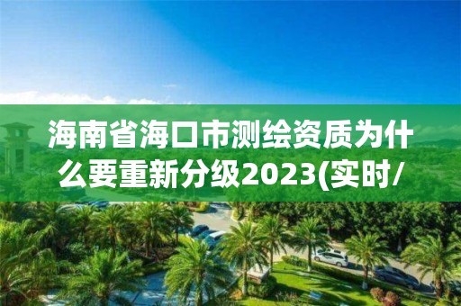 海南省海口市測繪資質為什么要重新分級2023(實時/更新中)