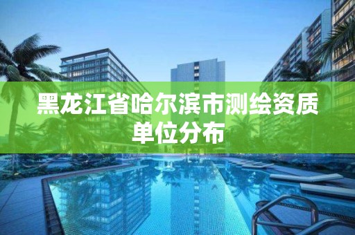 黑龍江省哈爾濱市測繪資質單位分布