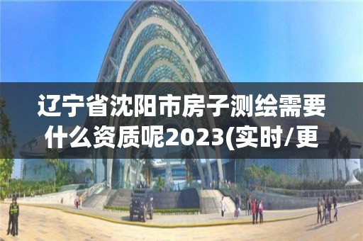 遼寧省沈陽市房子測繪需要什么資質呢2023(實時/更新中)