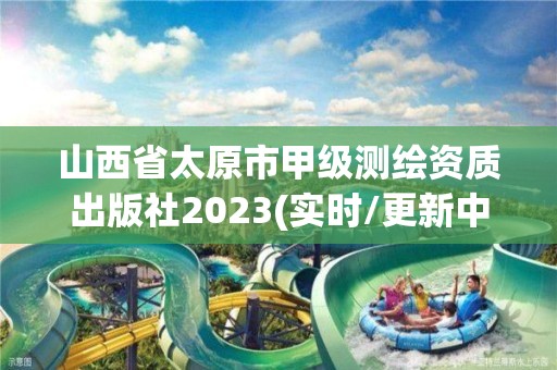 山西省太原市甲級(jí)測(cè)繪資質(zhì)出版社2023(實(shí)時(shí)/更新中)