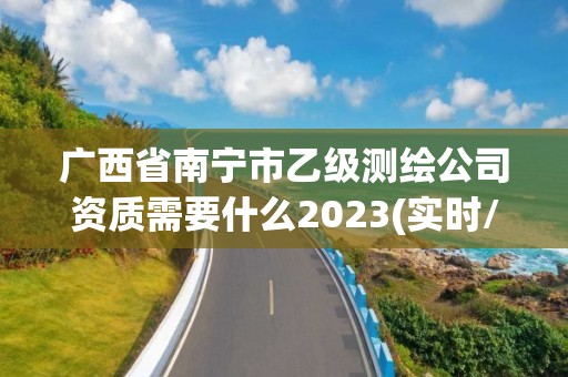 廣西省南寧市乙級測繪公司資質需要什么2023(實時/更新中)