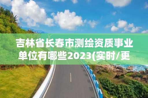 吉林省長春市測繪資質事業單位有哪些2023(實時/更新中)