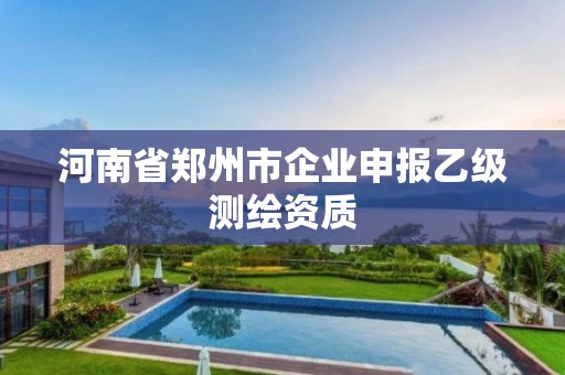 河南省鄭州市企業(yè)申報(bào)乙級測繪資質(zhì)