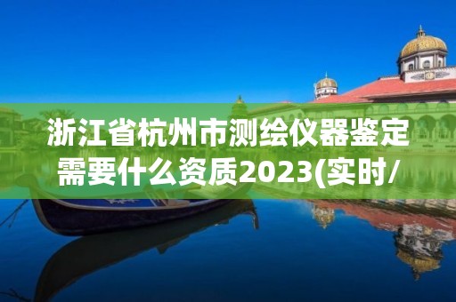 浙江省杭州市測繪儀器鑒定需要什么資質2023(實時/更新中)